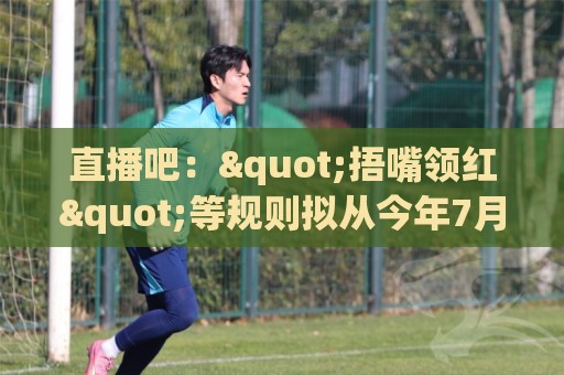 直播吧："捂嘴领红"等规则拟从今年7月开始在中超等国内赛事落地