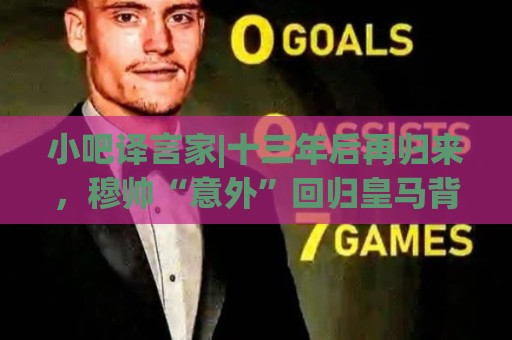 小吧译言家|十三年后再归来,穆帅“意外”回归皇马背后的故事 小吧译言家|十三年后再归来,穆帅“意外”回归皇马背后的故事