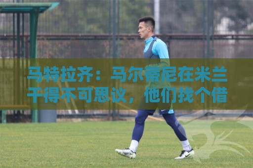 马特拉齐:马尔蒂尼在米兰干得不可思议,他们找个借口把他赶走了 马特拉齐:马尔蒂尼在米兰干得不可思议,他们找个借口把他赶走了