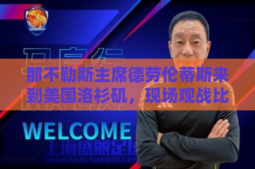 那不勒斯主席德劳伦蒂斯来到美国洛杉矶,现场观战比利时vs伊朗 那不勒斯主席德劳伦蒂斯来到美国洛杉矶,现场观战比利时vs伊朗