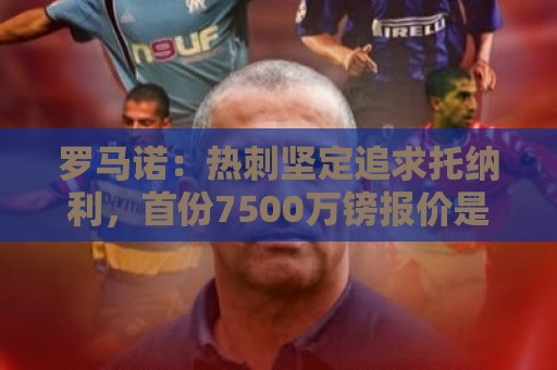 罗马诺:热刺坚定追求托纳利,首份7500万镑报价是表明态度 罗马诺:热刺坚定追求托纳利,首份7500万镑报价是表明态度