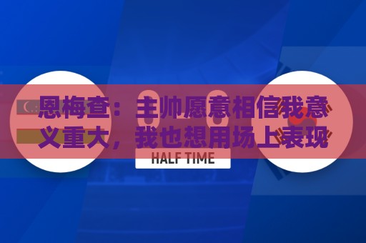 恩梅查：主帅愿意相信我意义重大，我也想用场上表现回馈这份信任