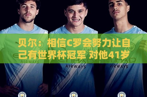 贝尔:相信C罗会努力让自己有世界杯冠军 对他41岁踢世界杯不惊讶 贝尔:相信C罗会努力让自己有世界杯冠军 对他41岁踢世界杯不惊讶