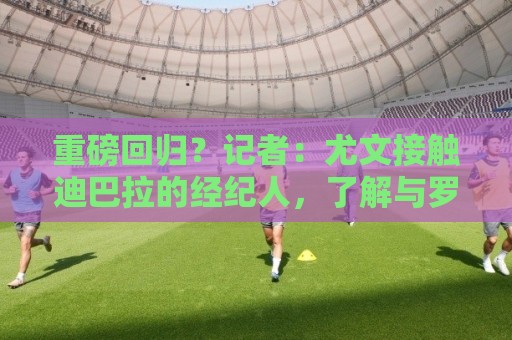 重磅回归?记者:尤文接触迪巴拉的经纪人,了解与罗马的续约进展 重磅回归?记者:尤文接触迪巴拉的经纪人,了解与罗马的续约进展