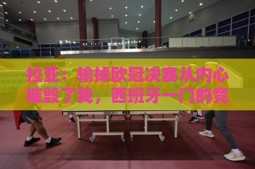 拉亚:输掉欧冠决赛从内心摧毁了我,西班牙一门的竞争激烈且和谐 拉亚:输掉欧冠决赛从内心摧毁了我,西班牙一门的竞争激烈且和谐