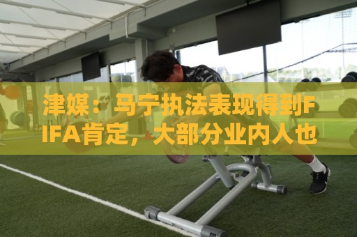 津媒:马宁执法表现得到FIFA肯定,大部分业内人也认为他控场沉稳 津媒:马宁执法表现得到FIFA肯定,大部分业内人也认为他控场沉稳