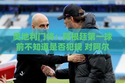 奥地利门将:阿根廷第一球前不知道是否犯规 对阿尔及利亚能拿分 奥地利门将:阿根廷第一球前不知道是否犯规 对阿尔及利亚能拿分