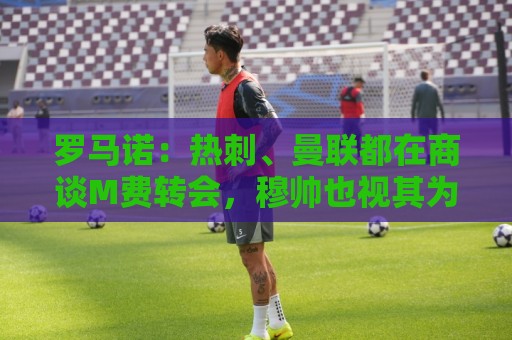 罗马诺：热刺、曼联都在商谈M费转会，穆帅也视其为引援候选