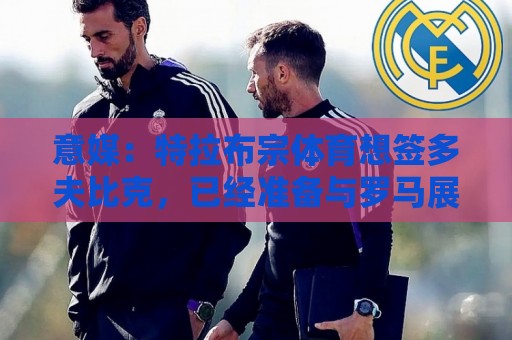意媒：特拉布宗体育想签多夫比克，已经准备与罗马展开谈判