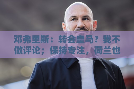 邓弗里斯:转会皇马?我不做评论;保持专注,荷兰也将是夺冠热门 邓弗里斯:转会皇马?我不做评论;保持专注,荷兰也将是夺冠热门