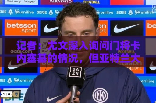 记者：尤文深入询问门将卡内塞基的情况，但亚特兰大不想卖