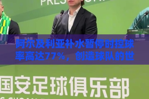 阿尔及利亚补水暂停时控球率高达77%,创造球队的世界杯最高纪录 阿尔及利亚补水暂停时控球率高达77%,创造球队的世界杯最高纪录