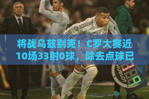 将战乌兹别克!C罗大赛近10场33射0球,除去点球已13场42射0球 将战乌兹别克!C罗大赛近10场33射0球,除去点球已13场42射0球