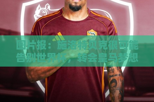图片报：施洛特贝克很可能告别世界杯，转会皇马梦想也可能破灭