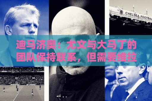 迪马济奥：尤文与大马丁的团队保持联系，但需要维拉降低要价