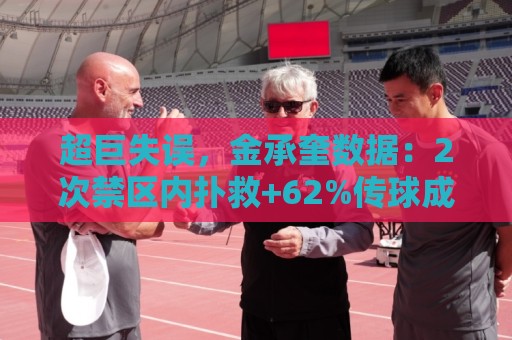 超巨失误，金承奎数据：2次禁区内扑救+62%传球成功率，评分6.5
