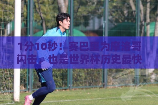 1分10秒！赛巴里为摩洛哥闪击，也是世界杯历史最快的制胜球