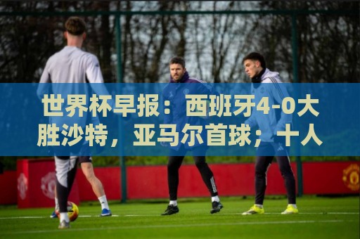 世界杯早报：西班牙4-0大胜沙特，亚马尔首球；十人比利时0-0伊朗