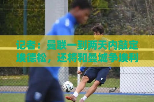 记者：曼联一到两天内敲定埃德松，还将和曼城争埃利奥特·安德森