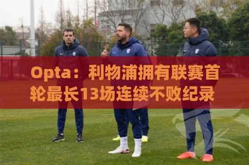 Opta：利物浦拥有联赛首轮最长13场连续不败纪录 对纽卡19场不败