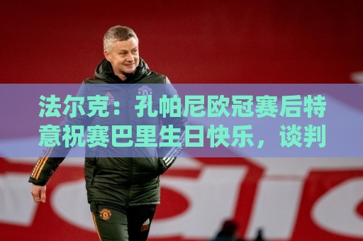 法尔克:孔帕尼欧冠赛后特意祝赛巴里生日快乐,谈判起到关键作用 法尔克:孔帕尼欧冠赛后特意祝赛巴里生日快乐,谈判起到关键作用