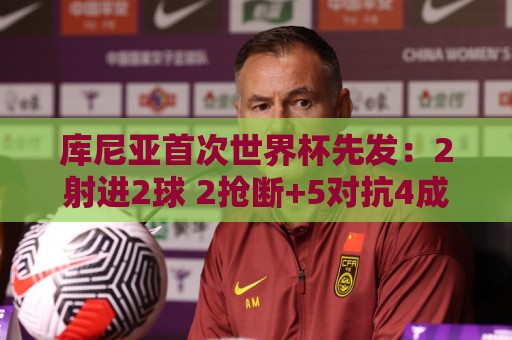库尼亚首次世界杯先发：2射进2球 2抢断+5对抗4成功 获评9.2分