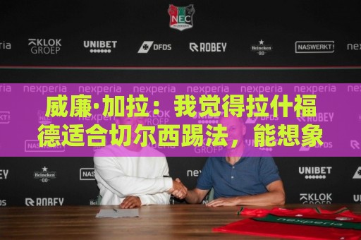 威廉·加拉：我觉得拉什福德适合切尔西踢法，能想象他为蓝军效力
