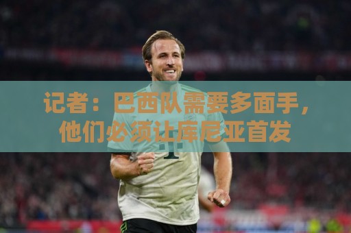 记者：巴西队需要多面手，他们必须让库尼亚首发