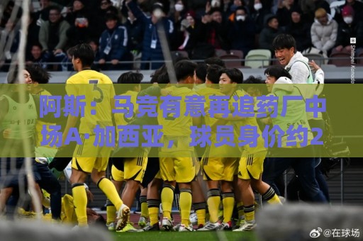 阿斯:马竞有意再追药厂中场A·加西亚,球员身价约2000万欧 阿斯:马竞有意再追药厂中场A·加西亚,球员身价约2000万欧