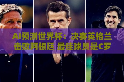 AI预测世界杯：决赛英格兰击败阿根廷 最佳球员是C罗或恩德里克