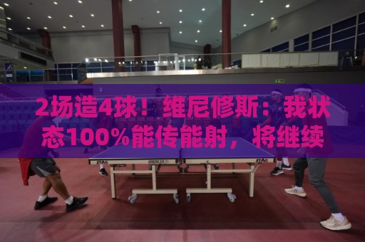2场造4球！维尼修斯：我状态100%能传能射，将继续进步带巴西登顶