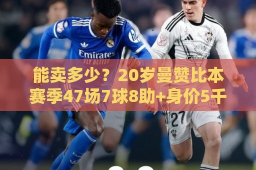 能卖多少？20岁曼赞比本赛季47场7球8助+身价5千万 英超多队有意