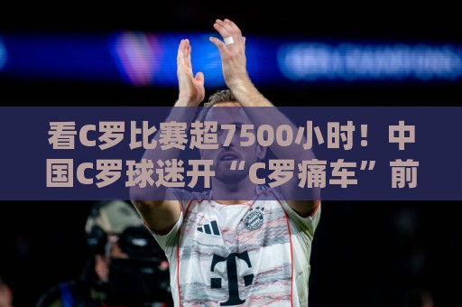 看C罗比赛超7500小时！中国C罗球迷开“C罗痛车”前往美国观赛