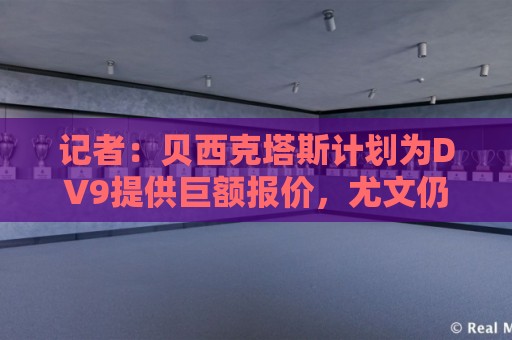 记者:贝西克塔斯计划为DV9提供巨额报价,尤文仍未放弃与其续约 记者:贝西克塔斯计划为DV9提供巨额报价,尤文仍未放弃与其续约