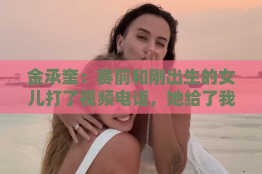 金承奎:赛前和刚出生的女儿打了视频电话,她给了我很大力量 金承奎:赛前和刚出生的女儿打了视频电话,她给了我很大力量