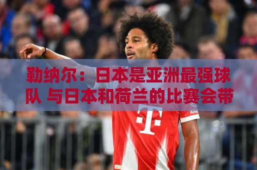 勒纳尔:日本是亚洲最强球队 与日本和荷兰的比赛会带队全力争胜 勒纳尔:日本是亚洲最强球队 与日本和荷兰的比赛会带队全力争胜