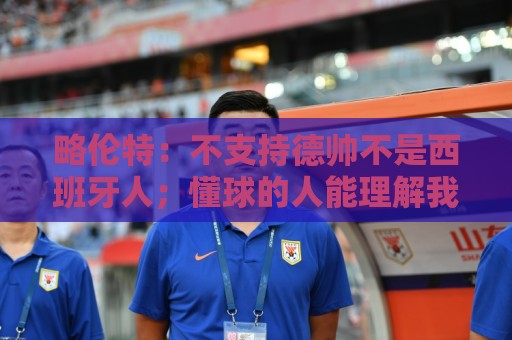 略伦特:不支持德帅不是西班牙人;懂球的人能理解我们战平佛得角 略伦特:不支持德帅不是西班牙人;懂球的人能理解我们战平佛得角