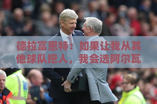 德拉富恩特:如果让我从其他球队挖人,我会选阿尔瓦雷斯 德拉富恩特:如果让我从其他球队挖人,我会选阿尔瓦雷斯