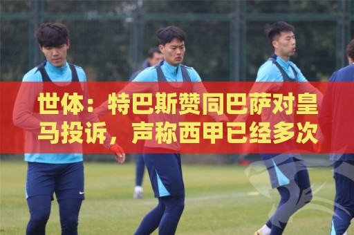 世体:特巴斯赞同巴萨对皇马投诉,声称西甲已经多次投诉皇马 世体:特巴斯赞同巴萨对皇马投诉,声称西甲已经多次投诉皇马