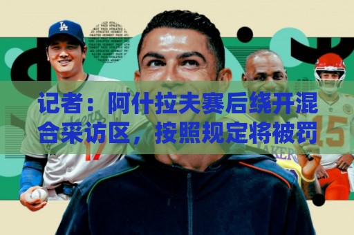 记者:阿什拉夫赛后绕开混合采访区,按照规定将被罚款 记者:阿什拉夫赛后绕开混合采访区,按照规定将被罚款