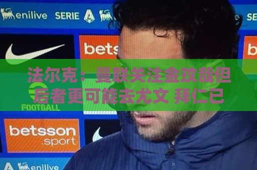 法尔克:曼联关注金玟哉但后者更可能去尤文 拜仁已问价比塞克 法尔克:曼联关注金玟哉但后者更可能去尤文 拜仁已问价比塞克