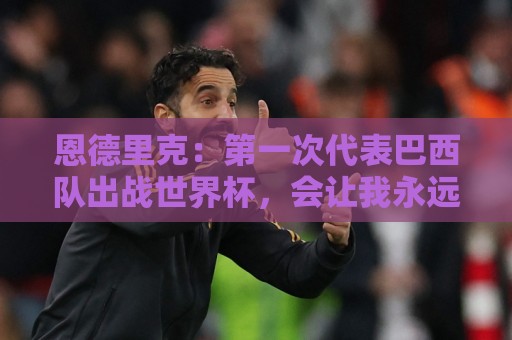 恩德里克：第一次代表巴西队出战世界杯，会让我永远铭记