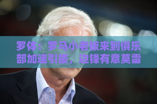 罗体：罗马小老板来到俱乐部加速引援，边锋有意莫雷拉和加纳乔
