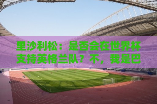 里沙利松：是否会在世界杯支持英格兰队？不，我是巴西人