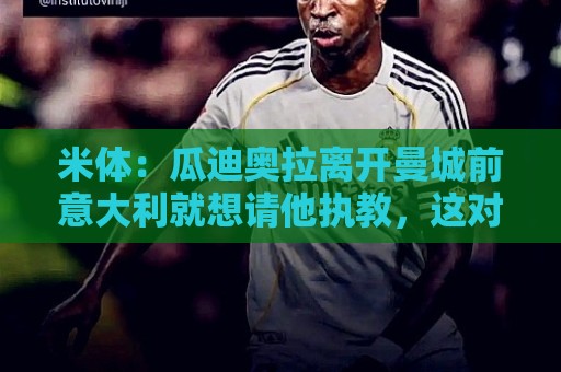 米体：瓜迪奥拉离开曼城前意大利就想请他执教，这对他是一个挑战
