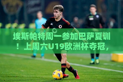 埃斯帕特周一参加巴萨夏训!上周六U19欧洲杯夺冠,周日返回巴萨 埃斯帕特周一参加巴萨夏训!上周六U19欧洲杯夺冠,周日返回巴萨