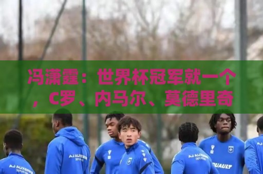 冯潇霆:世界杯冠军就一个,C罗、内马尔、莫德里奇都尽力了 冯潇霆:世界杯冠军就一个,C罗、内马尔、莫德里奇都尽力了
