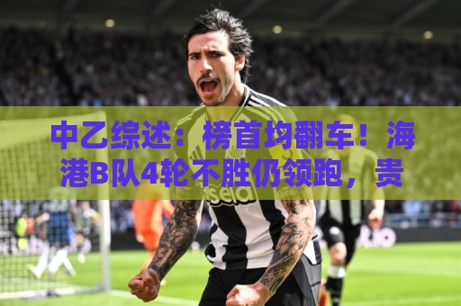 中乙综述:榜首均翻车!海港B队4轮不胜仍领跑,贵阳竞技2轮不胜 中乙综述:榜首均翻车!海港B队4轮不胜仍领跑,贵阳竞技2轮不胜