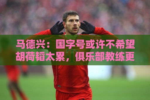 马德兴：国字号或许不希望胡荷韬太累，俱乐部教练更多对成绩负责