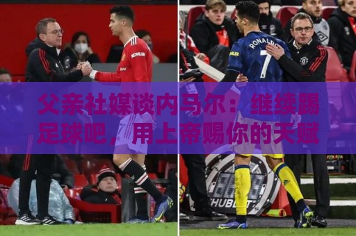 父亲社媒谈内马尔:继续踢足球吧,用上帝赐你的天赋继续让人着迷 父亲社媒谈内马尔:继续踢足球吧,用上帝赐你的天赋继续让人着迷